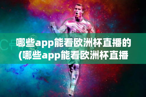 哪些app能看欧洲杯直播的(哪些app能看欧洲杯直播的app)