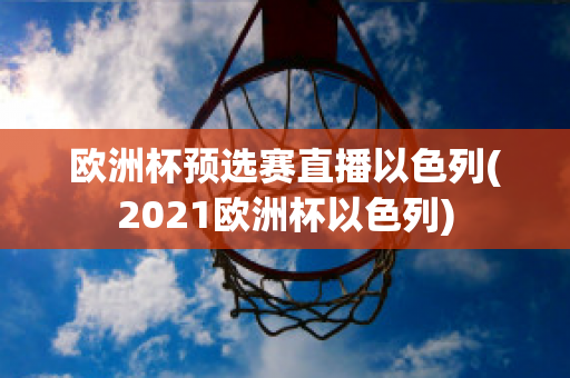 欧洲杯预选赛直播以色列(2021欧洲杯以色列)