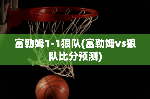 富勒姆1-1狼队(富勒姆vs狼队比分预测)