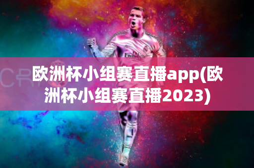 欧洲杯小组赛直播app(欧洲杯小组赛直播2023)