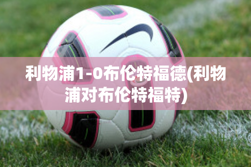 利物浦1-0布伦特福德(利物浦对布伦特福特)