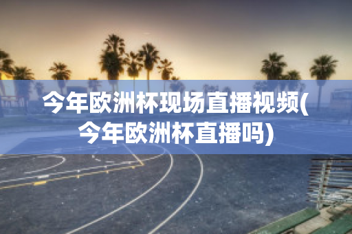 今年欧洲杯现场直播视频(今年欧洲杯直播吗)