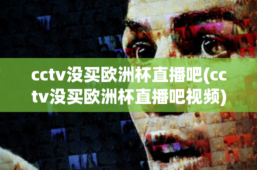 cctv没买欧洲杯直播吧(cctv没买欧洲杯直播吧视频)