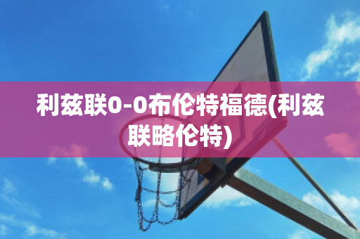 利兹联0-0布伦特福德(利兹联略伦特)