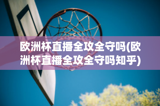 欧洲杯直播全攻全守吗(欧洲杯直播全攻全守吗知乎)