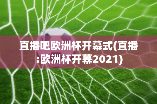 直播吧欧洲杯开幕式(直播:欧洲杯开幕2021)