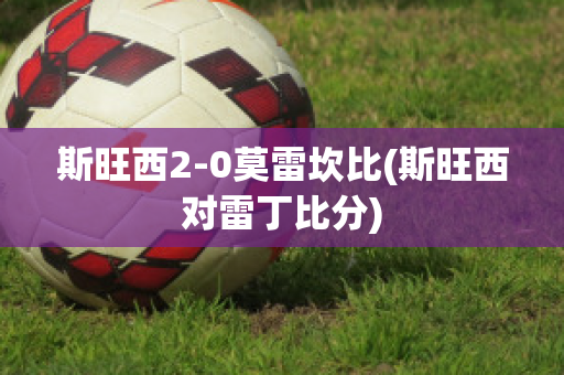 斯旺西2-0莫雷坎比(斯旺西对雷丁比分)