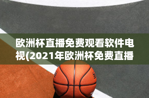 欧洲杯直播免费观看软件电视(2021年欧洲杯免费直播app)