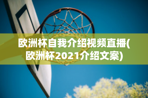 欧洲杯自我介绍视频直播(欧洲杯2021介绍文案)