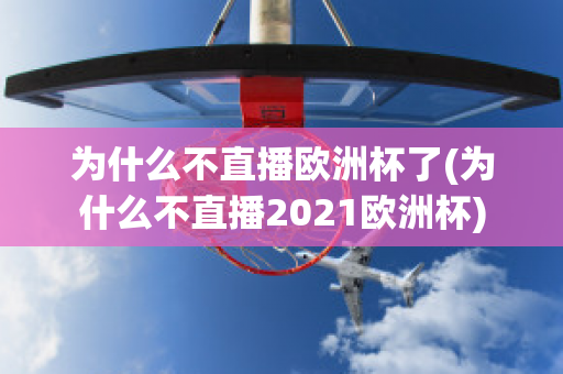 为什么不直播欧洲杯了(为什么不直播2021欧洲杯)