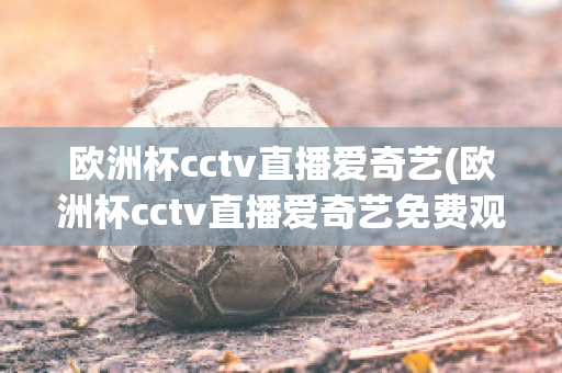 欧洲杯cctv直播爱奇艺(欧洲杯cctv直播爱奇艺免费观看)