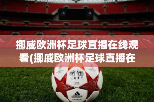 挪威欧洲杯足球直播在线观看(挪威欧洲杯足球直播在线观看高清)