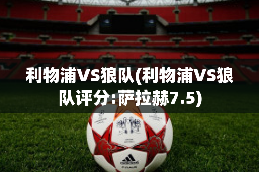 利物浦VS狼队(利物浦VS狼队评分:萨拉赫7.5)