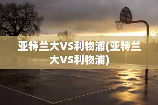 亚特兰大VS利物浦(亚特兰大VS利物浦)