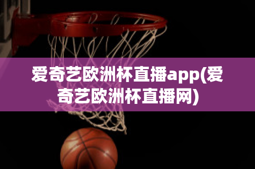 爱奇艺欧洲杯直播app(爱奇艺欧洲杯直播网)