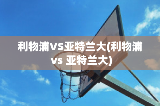 利物浦VS亚特兰大(利物浦 vs 亚特兰大)