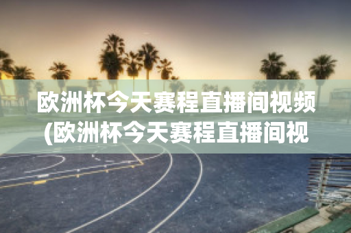 欧洲杯今天赛程直播间视频(欧洲杯今天赛程直播间视频在线观看)