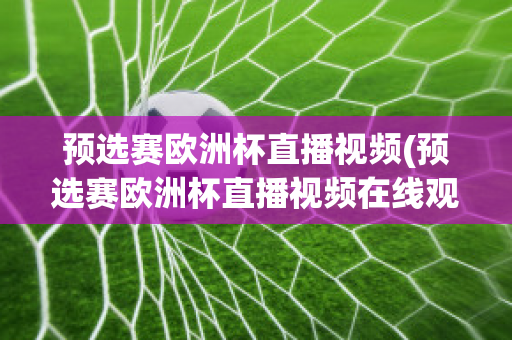 预选赛欧洲杯直播视频(预选赛欧洲杯直播视频在线观看)