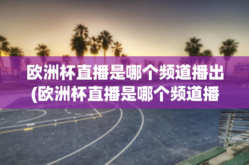 欧洲杯直播是哪个频道播出(欧洲杯直播是哪个频道播出的节目)