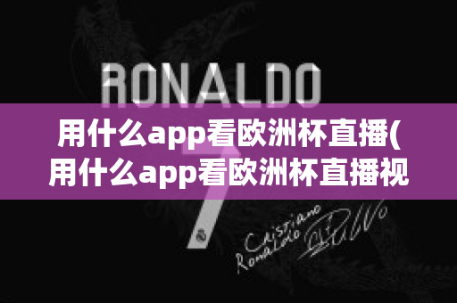 用什么app看欧洲杯直播(用什么app看欧洲杯直播视频)