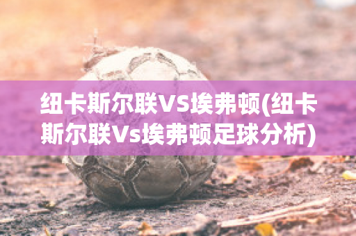 纽卡斯尔联VS埃弗顿(纽卡斯尔联Vs埃弗顿足球分析)