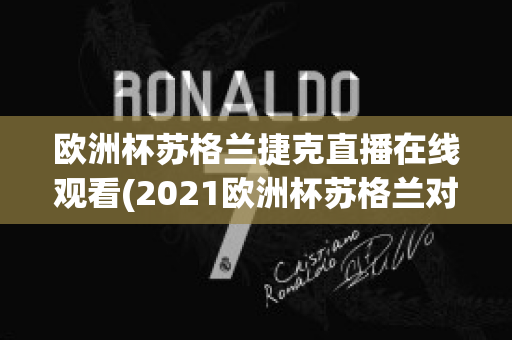 欧洲杯苏格兰捷克直播在线观看(2021欧洲杯苏格兰对捷克直播)