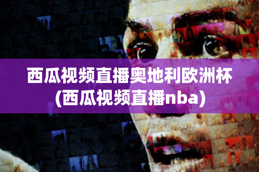 西瓜视频直播奥地利欧洲杯(西瓜视频直播nba)