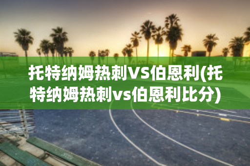 托特纳姆热刺VS伯恩利(托特纳姆热刺vs伯恩利比分)