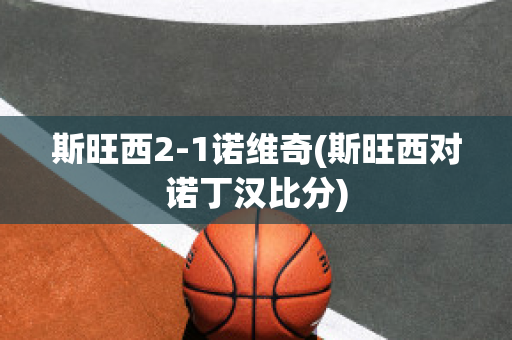 斯旺西2-1诺维奇(斯旺西对诺丁汉比分)