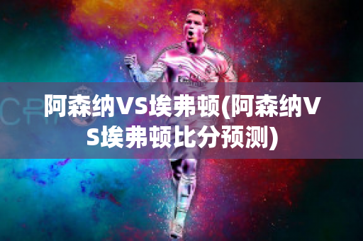 阿森纳VS埃弗顿(阿森纳VS埃弗顿比分预测)