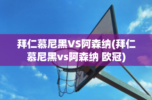 拜仁慕尼黑VS阿森纳(拜仁慕尼黑vs阿森纳 欧冠)