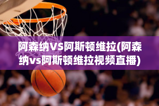 阿森纳VS阿斯顿维拉(阿森纳vs阿斯顿维拉视频直播)