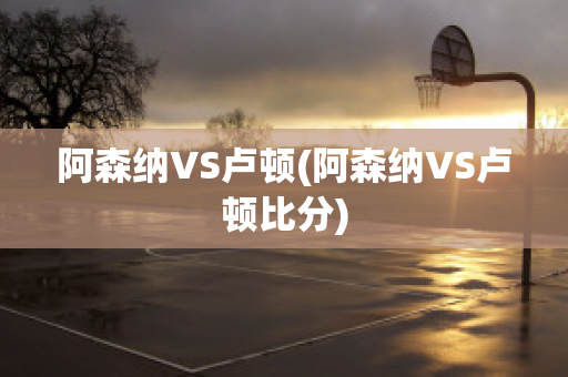 阿森纳VS卢顿(阿森纳VS卢顿比分)