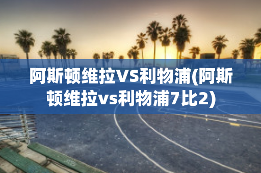 阿斯顿维拉VS利物浦(阿斯顿维拉vs利物浦7比2)