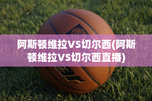 阿斯顿维拉VS切尔西(阿斯顿维拉VS切尔西直播)