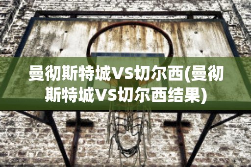 曼彻斯特城VS切尔西(曼彻斯特城VS切尔西结果)