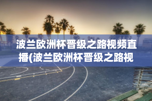 波兰欧洲杯晋级之路视频直播(波兰欧洲杯晋级之路视频直播)