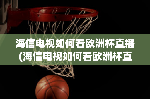 海信电视如何看欧洲杯直播(海信电视如何看欧洲杯直播视频)