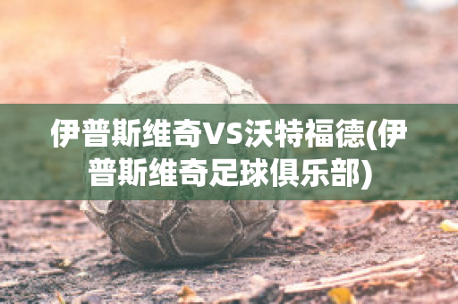 伊普斯维奇VS沃特福德(伊普斯维奇足球俱乐部)