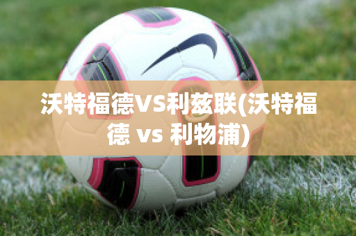 沃特福德VS利兹联(沃特福德 vs 利物浦)