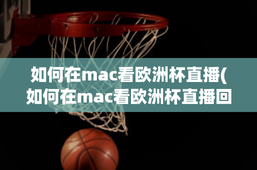 如何在mac看欧洲杯直播(如何在mac看欧洲杯直播回放)