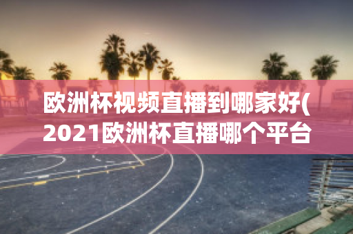 欧洲杯视频直播到哪家好(2021欧洲杯直播哪个平台)