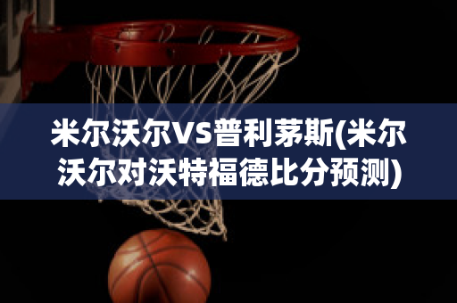 米尔沃尔VS普利茅斯(米尔沃尔对沃特福德比分预测)