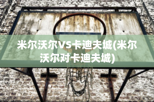 米尔沃尔VS卡迪夫城(米尔沃尔对卡迪夫城)