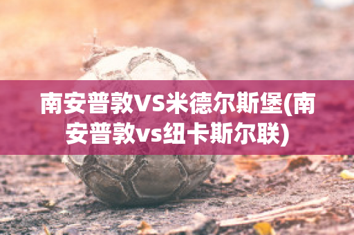 南安普敦VS米德尔斯堡(南安普敦vs纽卡斯尔联)