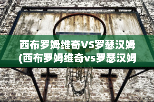 西布罗姆维奇VS罗瑟汉姆(西布罗姆维奇vs罗瑟汉姆谁赢了)