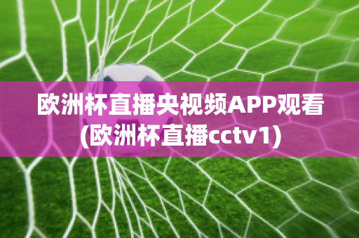 欧洲杯直播央视频APP观看(欧洲杯直播cctv1)