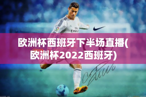 欧洲杯西班牙下半场直播(欧洲杯2022西班牙)