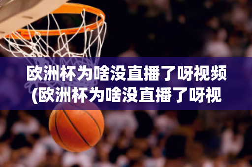 欧洲杯为啥没直播了呀视频(欧洲杯为啥没直播了呀视频在线观看)