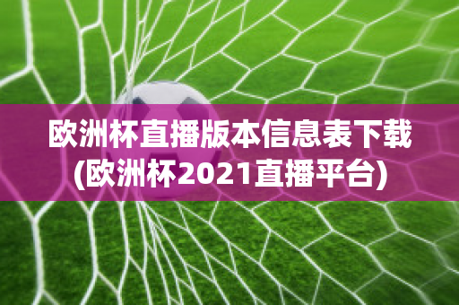 欧洲杯直播版本信息表下载(欧洲杯2021直播平台)